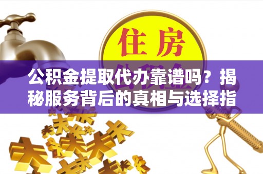 大安公积金提取代办靠谱吗？揭秘服务背后的真相与选择指南
