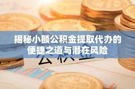 大安揭秘小额公积金提取代办的便捷之道与潜在风险