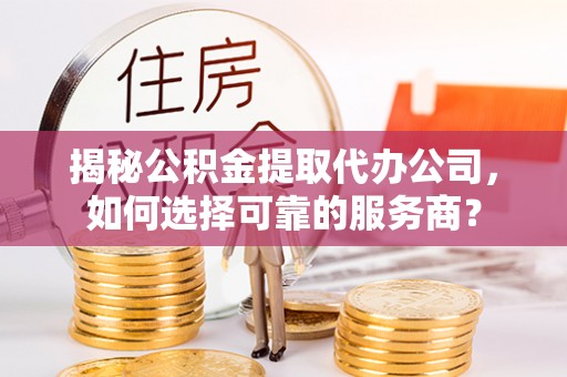 大安揭秘公积金提取代办公司，如何选择可靠的服务商？
