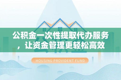 大安公积金一次性提取代办服务，让资金管理更轻松高效