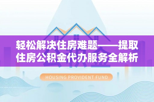 大安轻松解决住房难题——提取住房公积金代办服务全解析