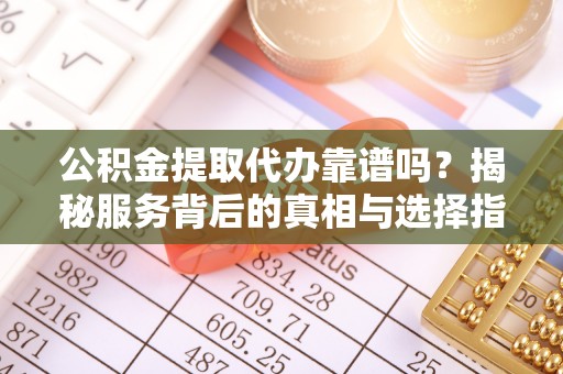大安公积金提取代办靠谱吗？揭秘服务背后的真相与选择指南