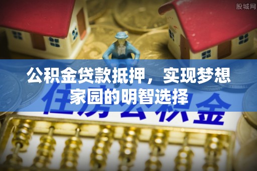 大安公积金贷款抵押，实现梦想家园的明智选择