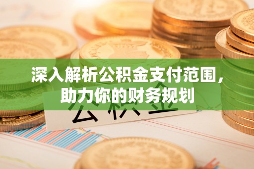 大安深入解析公积金支付范围，助力你的财务规划