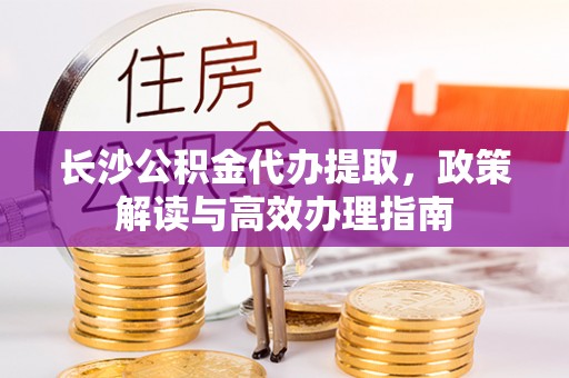大安长沙公积金代办提取，政策解读与高效办理指南
