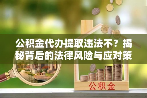 大安公积金代办提取违法不？揭秘背后的法律风险与应对策略