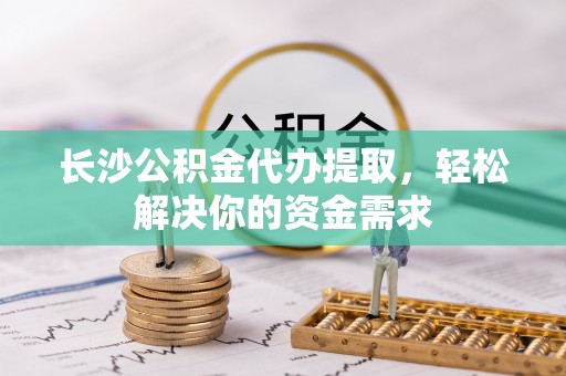 大安长沙公积金代办提取，轻松解决你的资金需求