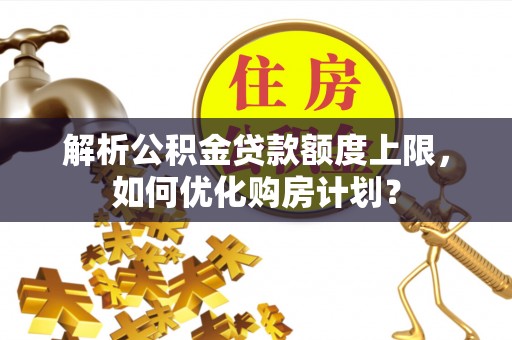 大安解析公积金贷款额度上限，如何优化购房计划？