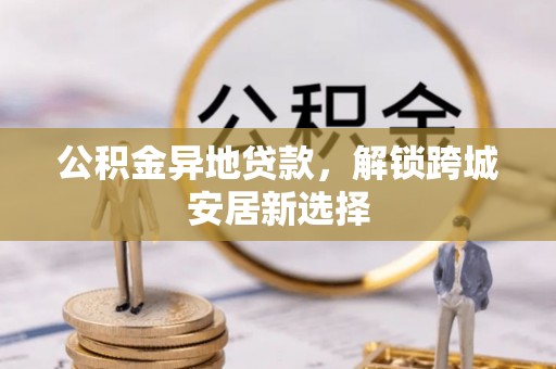 大安公积金异地贷款，解锁跨城安居新选择