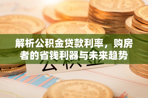 大安解析公积金贷款利率，购房者的省钱利器与未来趋势