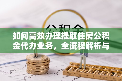 大安如何高效办理提取住房公积金代办业务，全流程解析与实用建议