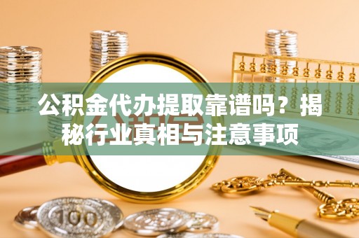 大安公积金代办提取靠谱吗？揭秘行业真相与注意事项