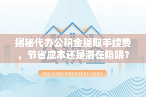 大安揭秘代办公积金提取手续费，节省成本还是潜在陷阱？