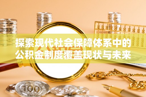 大安探索现代社会保障体系中的公积金制度覆盖现状与未来