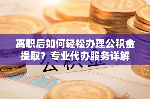 大安离职后如何轻松办理公积金提取？专业代办服务详解