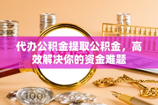 大安代办公积金提取公积金，高效解决你的资金难题