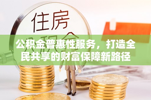 大安公积金普惠性服务，打造全民共享的财富保障新路径