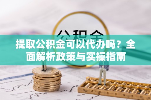 大安提取公积金可以代办吗？全面解析政策与实操指南