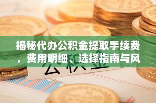 大安揭秘代办公积金提取手续费，费用明细、选择指南与风险防范