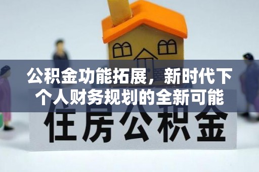 大安公积金功能拓展，新时代下个人财务规划的全新可能