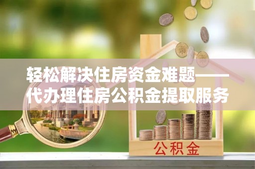 大安轻松解决住房资金难题——代办理住房公积金提取服务详解