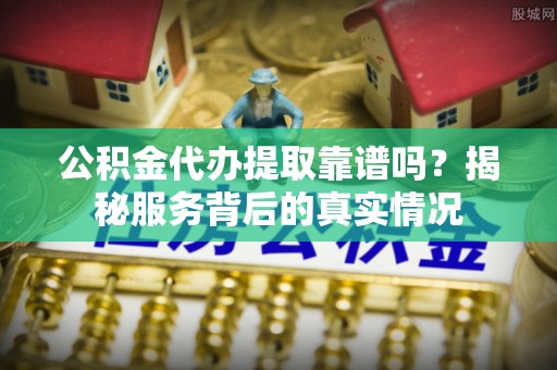 大安公积金代办提取靠谱吗？揭秘服务背后的真实情况