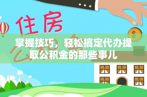 大安掌握技巧，轻松搞定代办提取公积金的那些事儿
