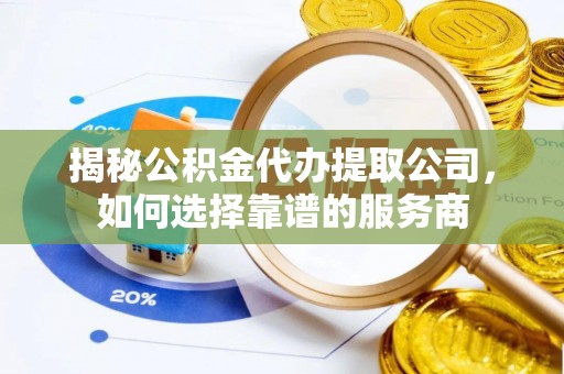 大安揭秘公积金代办提取公司，如何选择靠谱的服务商