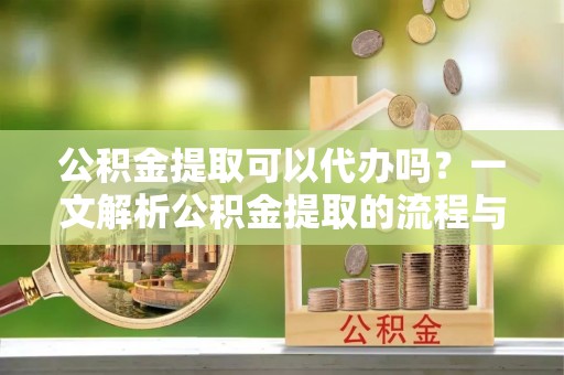 大安公积金提取可以代办吗？一文解析公积金提取的流程与注意事项