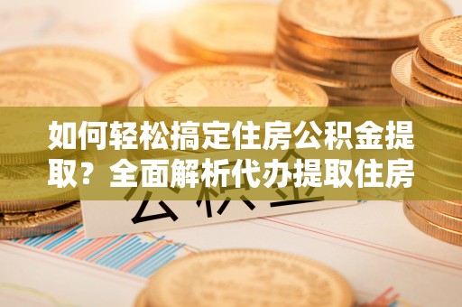 大安如何轻松搞定住房公积金提取？全面解析代办提取住房公积金流程