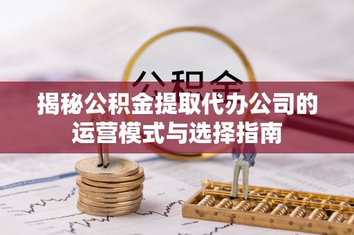 大安揭秘公积金提取代办公司的运营模式与选择指南