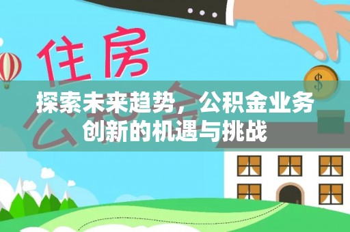 大安探索未来趋势，公积金业务创新的机遇与挑战