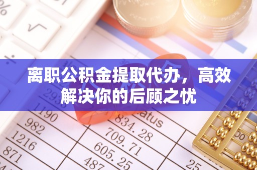 大安离职公积金提取代办，高效解决你的后顾之忧