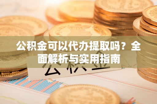 大安公积金可以代办提取吗？全面解析与实用指南