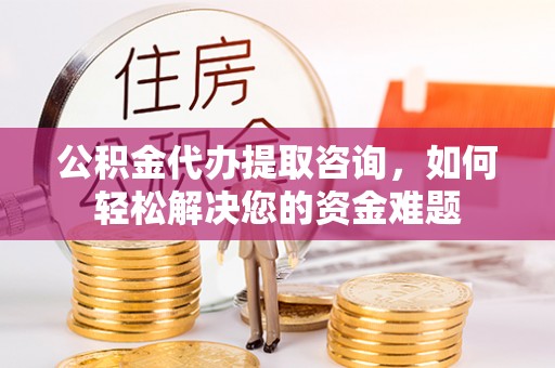 大安公积金代办提取咨询，如何轻松解决您的资金难题