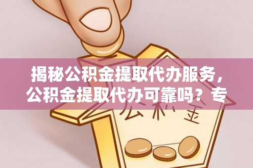 大安揭秘公积金提取代办服务，公积金提取代办可靠吗？专业解析与实用指南