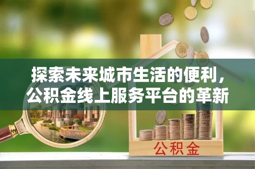大安探索未来城市生活的便利，公积金线上服务平台的革新与机遇