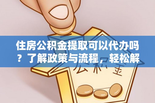 大安住房公积金提取可以代办吗？了解政策与流程，轻松解决你的疑问