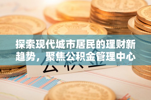 大安探索现代城市居民的理财新趋势，聚焦公积金管理中心的服务创新