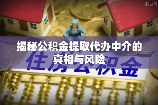 大安揭秘公积金提取代办中介的真相与风险