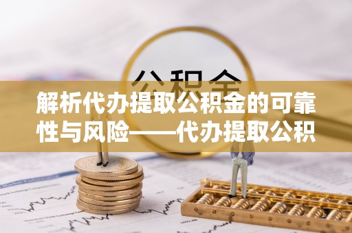 大安解析代办提取公积金的可靠性与风险——代办提取公积金靠谱吗