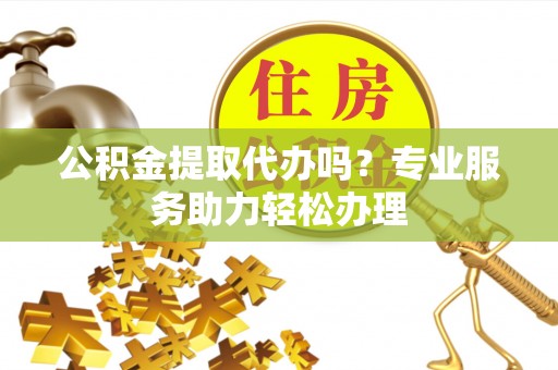 大安公积金提取代办吗？专业服务助力轻松办理