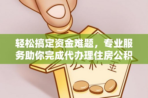 大安轻松搞定资金难题，专业服务助你完成代办理住房公积金提取