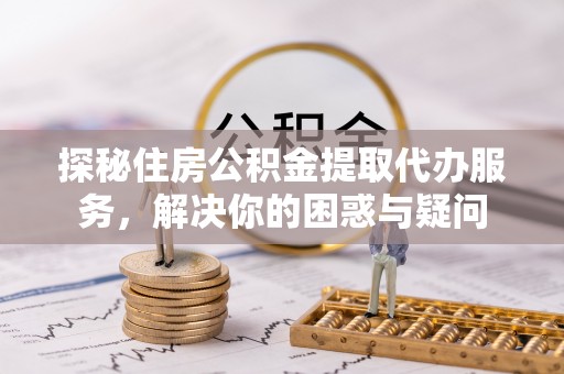 大安探秘住房公积金提取代办服务，解决你的困惑与疑问