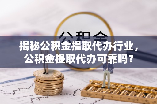 大安揭秘公积金提取代办行业，公积金提取代办可靠吗？