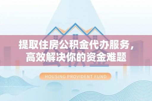 大安提取住房公积金代办服务，高效解决你的资金难题