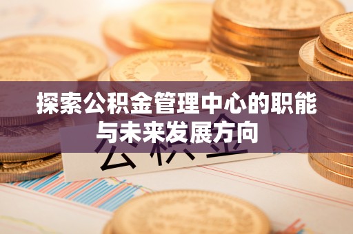 大安探索公积金管理中心的职能与未来发展方向