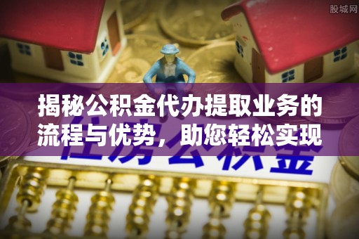 大安揭秘公积金代办提取业务的流程与优势，助您轻松实现资金利用最大化