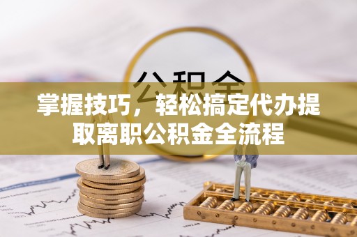 大安掌握技巧，轻松搞定代办提取离职公积金全流程