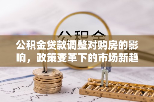 大安公积金贷款调整对购房的影响，政策变革下的市场新趋势